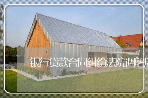 银行贷款合同纠纷法院调解后 银行贷款合同纠纷法院调解后