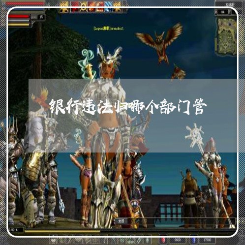 银行违法归哪个部门管 银行违法归哪个部门管