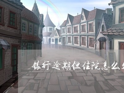 银行逾期但住院怎么处理/2023120958189