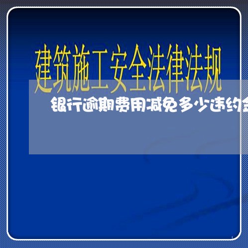 银行逾期费用减免多少违约金/2023022640593