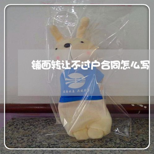 铺面转让不过户合同怎么写/2023041285048 铺面转让不过户合同怎么写/2023041285048