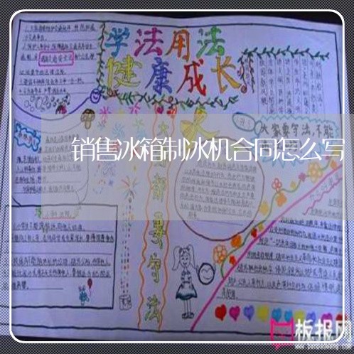 销售冰箱制冰机合同怎么写/2023041726969 销售冰箱制冰机合同怎么写/2023041726969