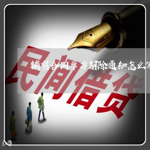 销售合同单方解除通知怎么写/2023022667147 销售合同单方解除通知怎么写/2023022667147