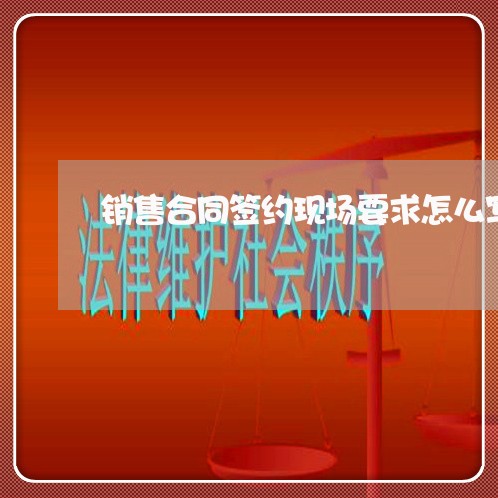 销售合同签约现场要求怎么写 销售合同签约现场要求怎么写