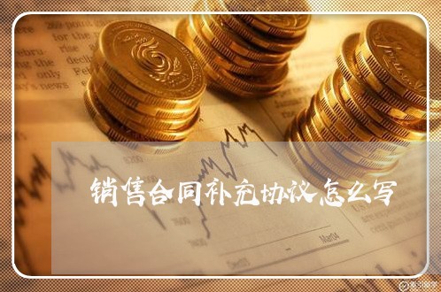 销售合同补充协议怎么写/2023011658382 销售合同补充协议怎么写/2023011658382