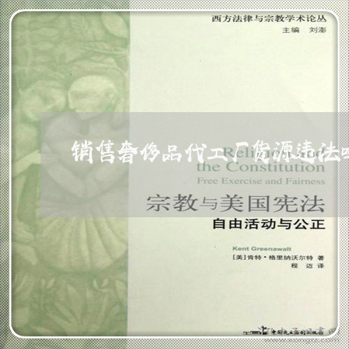 销售奢侈品代工厂货源违法吗 销售奢侈品代工厂货源违法吗