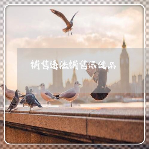 销售违法销售保健品 销售违法销售保健品