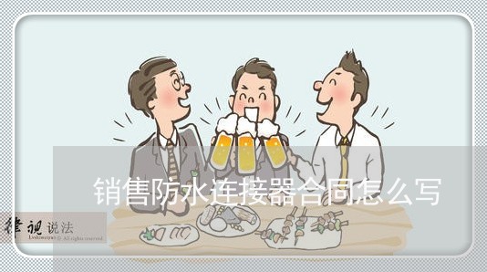 销售防水连接器合同怎么写/2023042467269