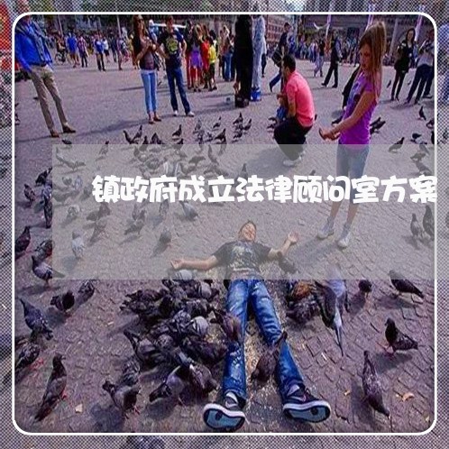 镇政府成立法律顾问室方案 镇政府成立法律顾问室方案