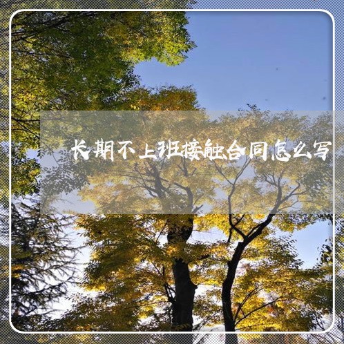 长期不上班接触合同怎么写/2023022797057 长期不上班接触合同怎么写/2023022797057