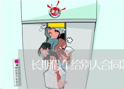 长期借车给别人合同怎么写/2023041293717 长期借车给别人合同怎么写/2023041293717