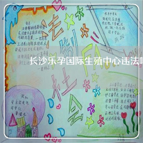 长沙乐孕国际生殖中心违法吗