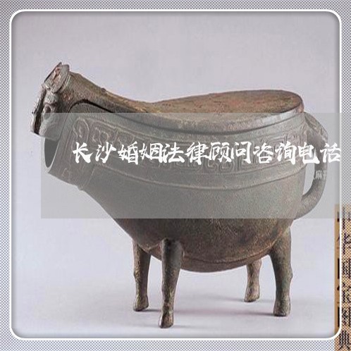 长沙婚姻法律顾问咨询电话 长沙婚姻法律顾问咨询电话