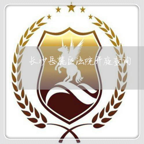 长沙岳麓区法院开庭查询 长沙岳麓区法院开庭查询