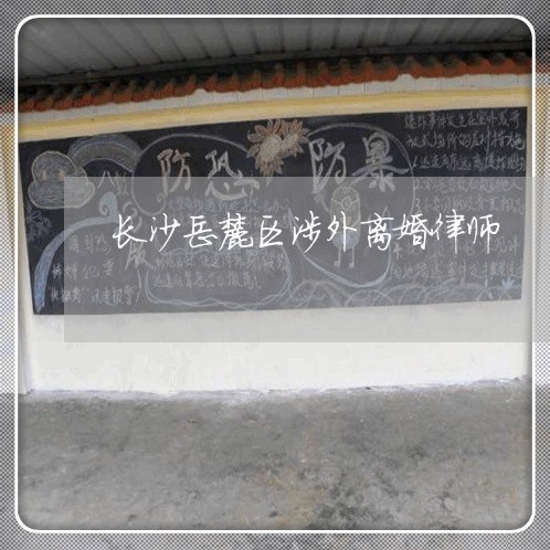长沙岳麓区涉外离婚律师 长沙岳麓区涉外离婚律师