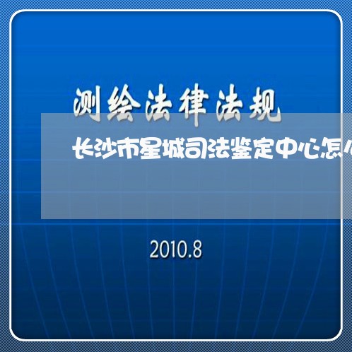 长沙市星城司法鉴定中心怎么样 长沙市星城司法鉴定中心怎么样
