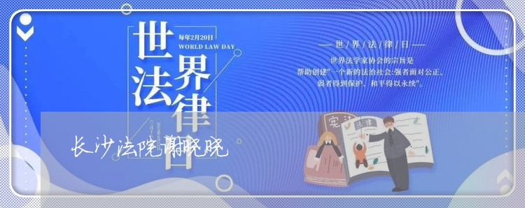 长沙法院谢晓晓 长沙法院谢晓晓