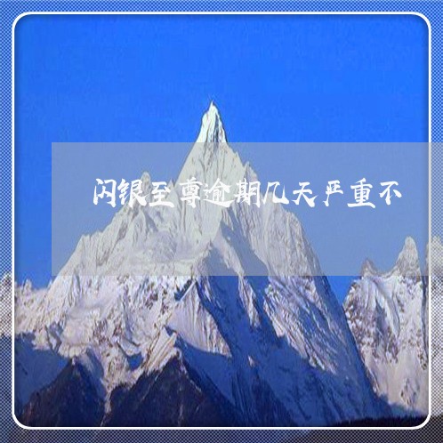 闪银至尊逾期几天严重不 闪银至尊逾期几天严重不