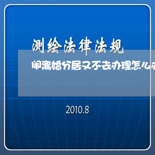 闹离婚分居又不去办理怎么办/2023060384937 闹离婚分居又不去办理怎么办/2023060384937
