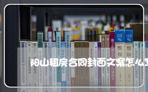阳山租房合同封面文案怎么写/2023011628159 阳山租房合同封面文案怎么写/2023011628159