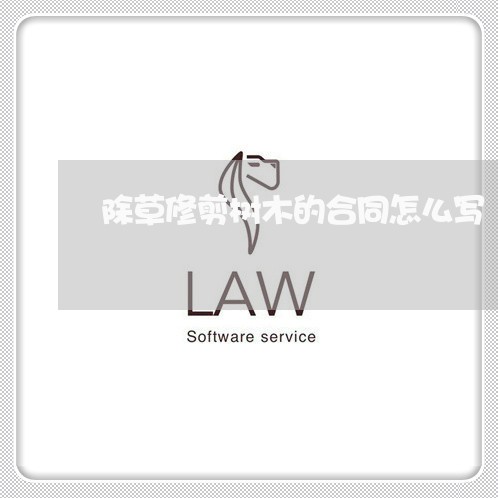 除草修剪树木的合同怎么写/2023042233369 除草修剪树木的合同怎么写/2023042233369