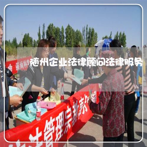 随州企业法律顾问法律服务/2023061808269 随州企业法律顾问法律服务/2023061808269