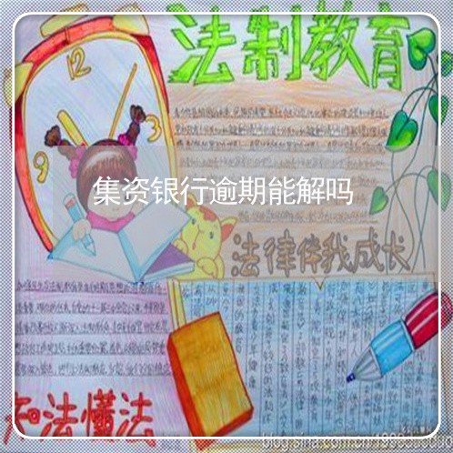 集资银行逾期能解吗 集资银行逾期能解吗
