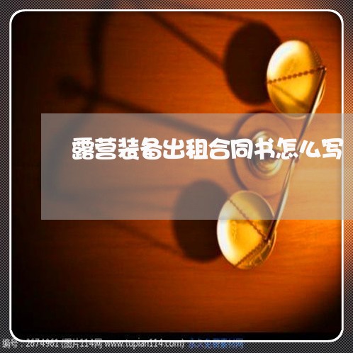 露营装备出租合同书怎么写/2023041318249 露营装备出租合同书怎么写/2023041318249