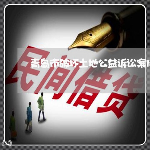 青岛市破坏土地公益诉讼案件 青岛市破坏土地公益诉讼案件
