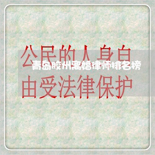 青岛胶州离婚律师排名榜 青岛胶州离婚律师排名榜