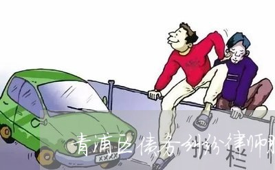青浦区债务纠纷律师服务咨询 青浦区债务纠纷律师服务咨询