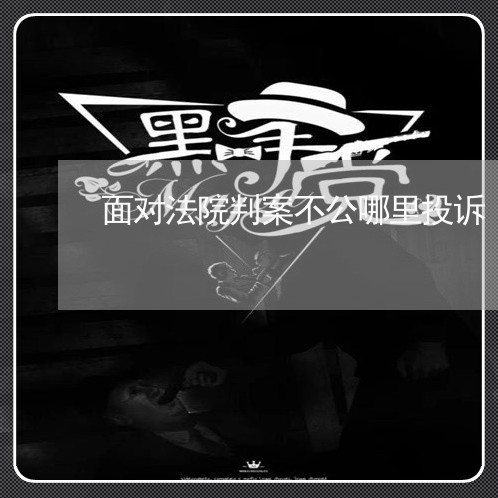 面对法院判案不公哪里投诉 面对法院判案不公哪里投诉