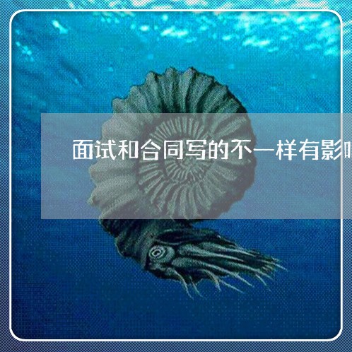 面试和合同写的不一样有影响吗/2023071309370