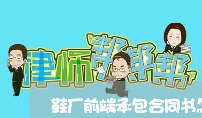 鞋厂前端承包合同书怎么写/2023060760593 鞋厂前端承包合同书怎么写/2023060760593