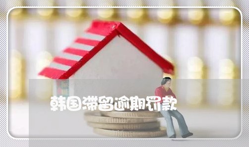 韩国滞留逾期罚款 韩国滞留逾期罚款