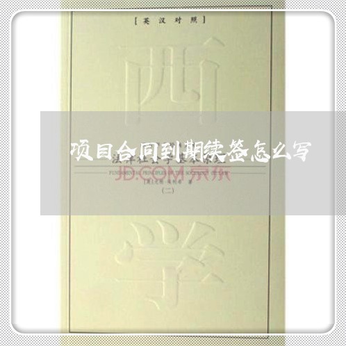 项目合同到期续签怎么写/2023022619473 项目合同到期续签怎么写/2023022619473