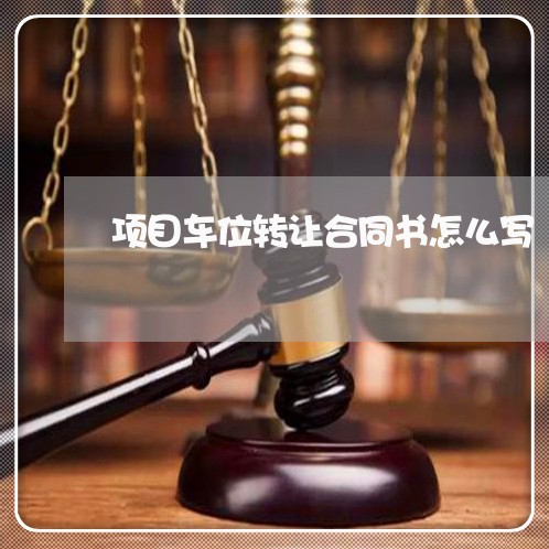 项目车位转让合同书怎么写/2023041307040 项目车位转让合同书怎么写/2023041307040