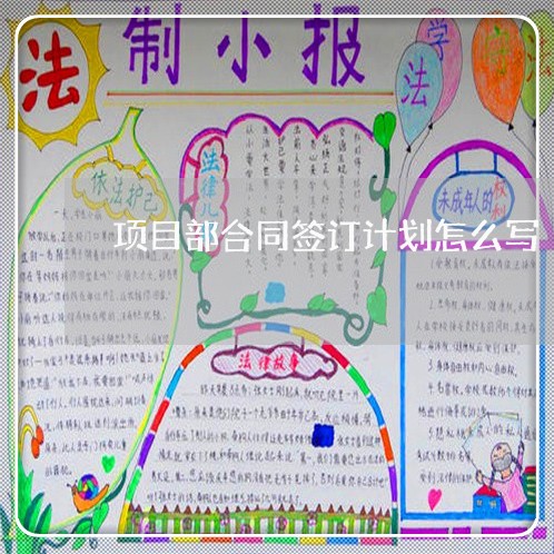 项目部合同签订计划怎么写/2023022610824 项目部合同签订计划怎么写/2023022610824