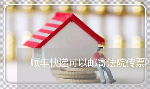 顺丰快递可以邮寄法院传票吗 顺丰快递可以邮寄法院传票吗