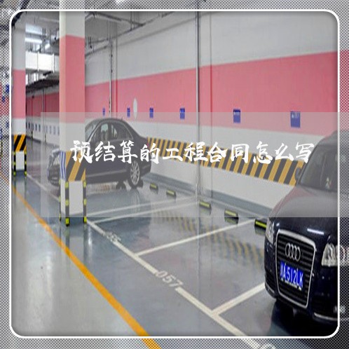预结算的工程合同怎么写/2023041248393