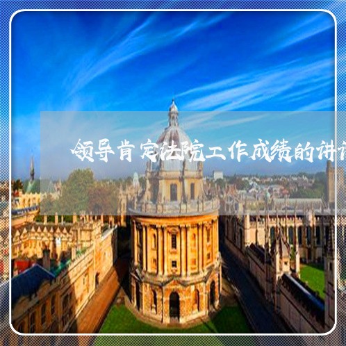 领导肯定法院工作成绩的讲话 领导肯定法院工作成绩的讲话
