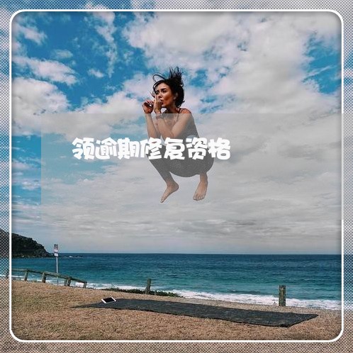 领逾期修复资格 领逾期修复资格