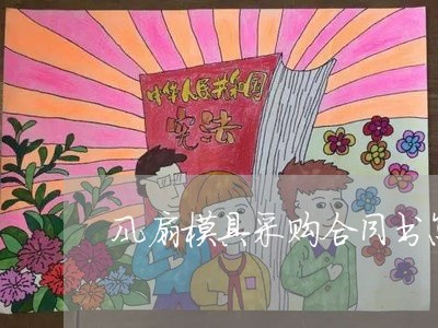 风扇模具采购合同书怎么写/2023042361503 风扇模具采购合同书怎么写/2023042361503