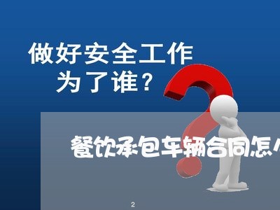 餐饮承包车辆合同怎么写/2023011669460 餐饮承包车辆合同怎么写/2023011669460