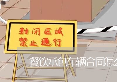 餐饮承包车辆合同怎么写/2023011685806 餐饮承包车辆合同怎么写/2023011685806