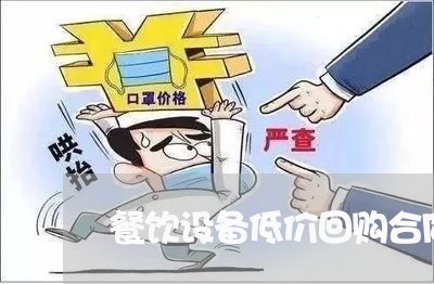 餐饮设备低价回购合同怎么写/2023022540693 餐饮设备低价回购合同怎么写/2023022540693