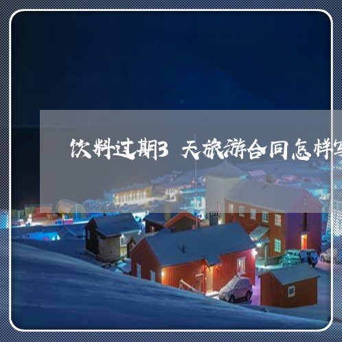 饮料过期3天旅游合同怎样写/2023060292826 饮料过期3天旅游合同怎样写/2023060292826