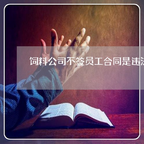 饲料公司不签员工合同是违法的吗