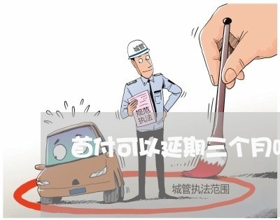 首付可以延期三个月吗/2023012740382