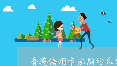 香港信用卡逾期的后果是什么 香港信用卡逾期的后果是什么